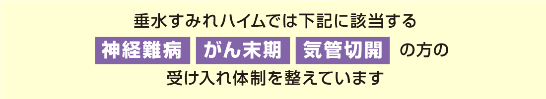 垂水すみれハイムでは下記に該当する神経難病・がん末期・気管切開の方の受け入れ体制を整えています