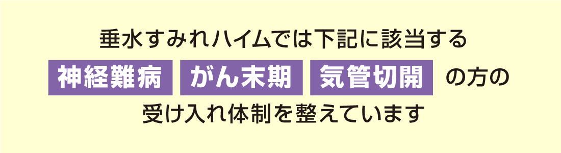 垂水すみれハイムでは下記に該当する神経難病・がん末期・気管切開の方の受け入れ体制を整えています